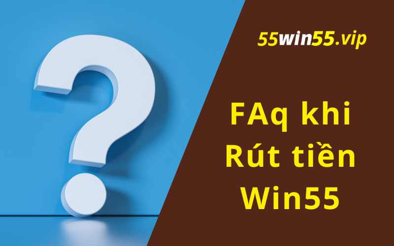 Câu hỏi thường gặp về giao dịch rút tiền tại Win55